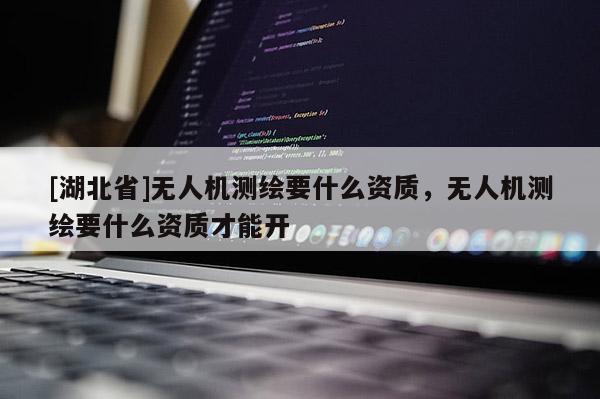 [湖北省]無人機測繪要什么資質(zhì)，無人機測繪要什么資質(zhì)才能開