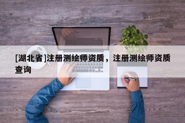 [湖北省]注冊測繪師資質(zhì)，注冊測繪師資質(zhì)查詢