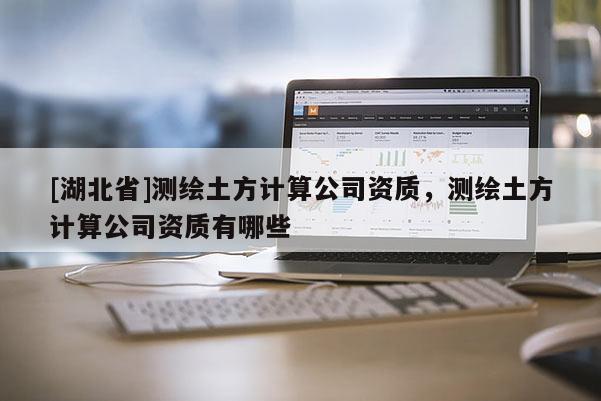 [湖北省]測繪土方計算公司資質(zhì)，測繪土方計算公司資質(zhì)有哪些