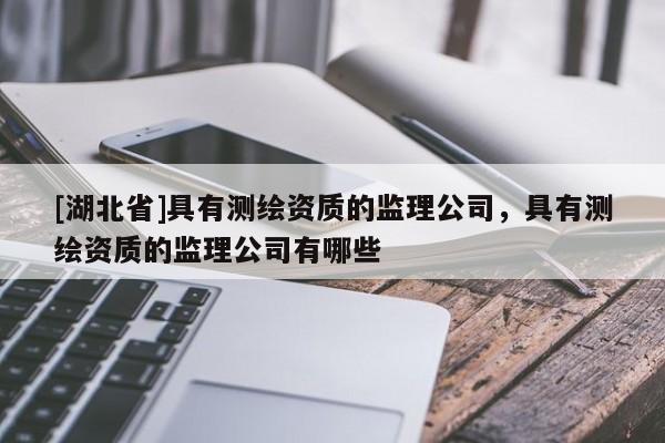 [湖北省]具有測(cè)繪資質(zhì)的監(jiān)理公司，具有測(cè)繪資質(zhì)的監(jiān)理公司有哪些