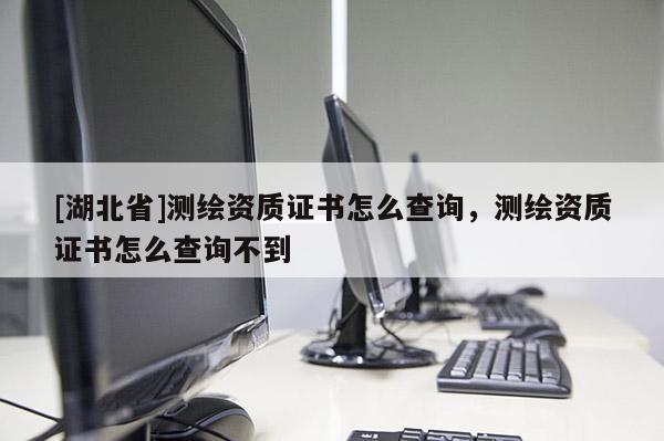 [湖北省]測繪資質證書怎么查詢，測繪資質證書怎么查詢不到