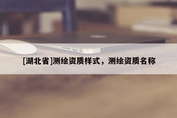 [湖北省]測繪資質(zhì)樣式，測繪資質(zhì)名稱