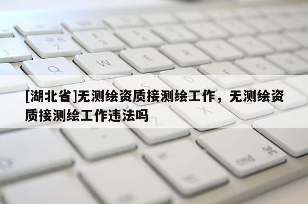 [湖北省]無(wú)測(cè)繪資質(zhì)接測(cè)繪工作，無(wú)測(cè)繪資質(zhì)接測(cè)繪工作違法嗎