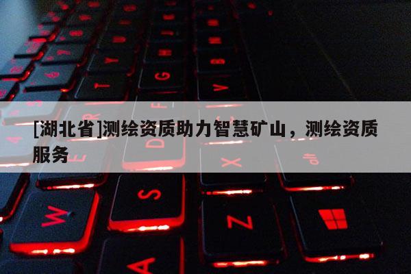 [湖北省]測繪資質(zhì)助力智慧礦山，測繪資質(zhì)服務(wù)
