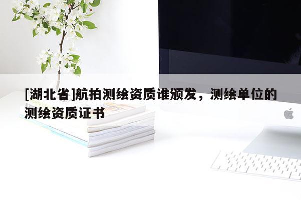 [湖北省]航拍測(cè)繪資質(zhì)誰(shuí)頒發(fā)，測(cè)繪單位的測(cè)繪資質(zhì)證書