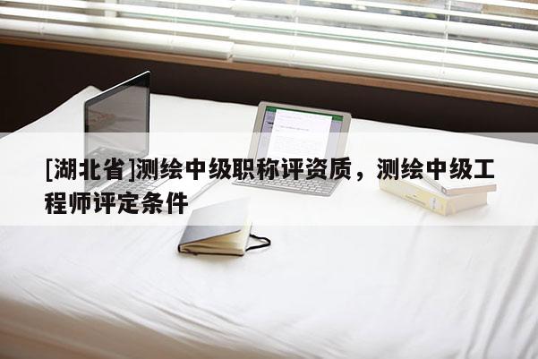 [湖北省]測繪中級職稱評資質(zhì)，測繪中級工程師評定條件