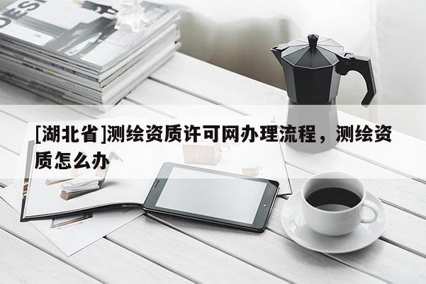 [湖北省]測(cè)繪資質(zhì)許可網(wǎng)辦理流程，測(cè)繪資質(zhì)怎么辦