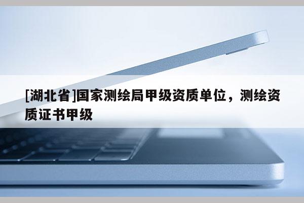 [湖北省]國家測繪局甲級資質(zhì)單位，測繪資質(zhì)證書甲級