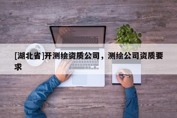 [湖北省]開測繪資質(zhì)公司，測繪公司資質(zhì)要求