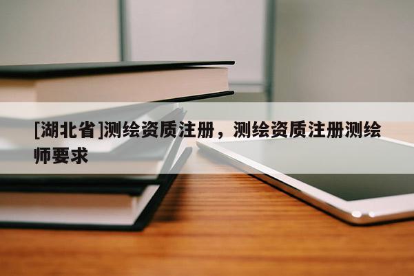 [湖北省]測繪資質(zhì)注冊，測繪資質(zhì)注冊測繪師要求