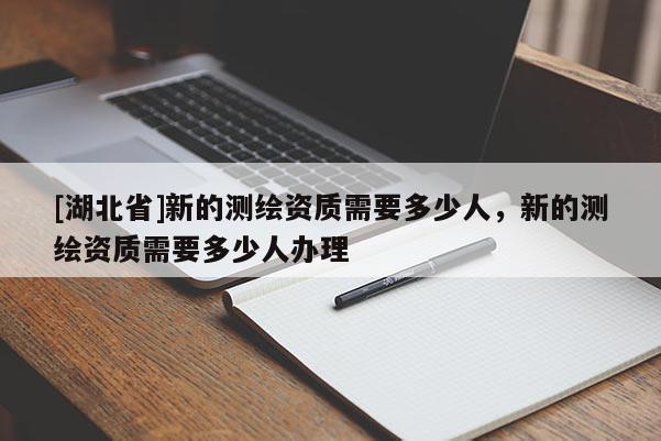 [湖北省]新的測繪資質(zhì)需要多少人，新的測繪資質(zhì)需要多少人辦理