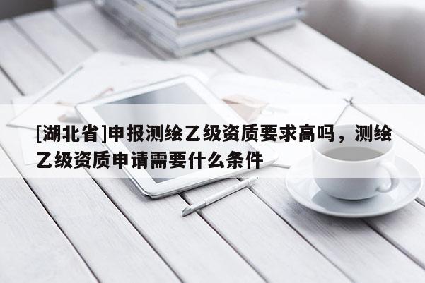 [湖北省]申報測繪乙級資質要求高嗎，測繪乙級資質申請需要什么條件