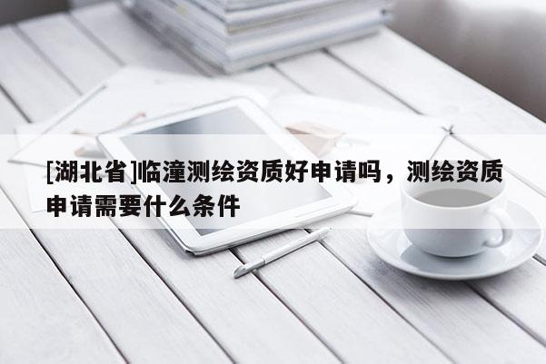 [湖北省]臨潼測(cè)繪資質(zhì)好申請(qǐng)嗎，測(cè)繪資質(zhì)申請(qǐng)需要什么條件