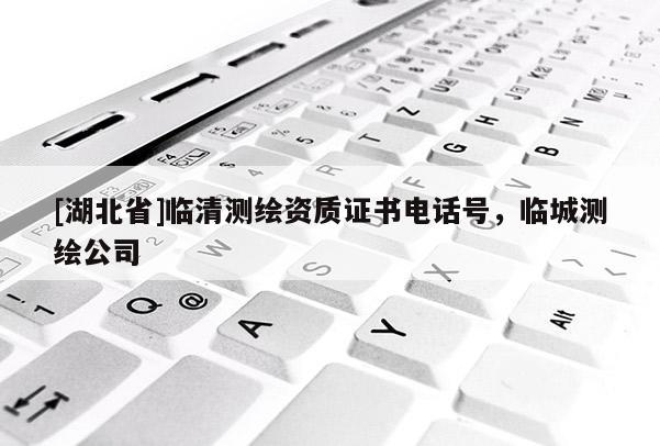 [湖北省]臨清測繪資質證書電話號，臨城測繪公司
