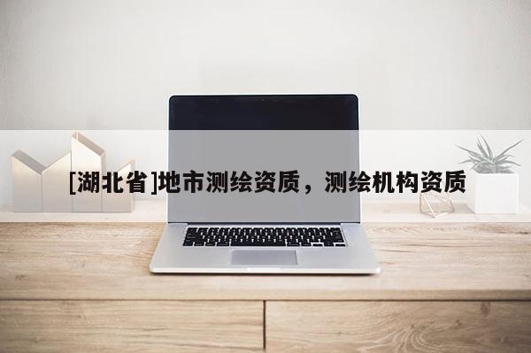 [湖北省]地市測繪資質(zhì)，測繪機構(gòu)資質(zhì)