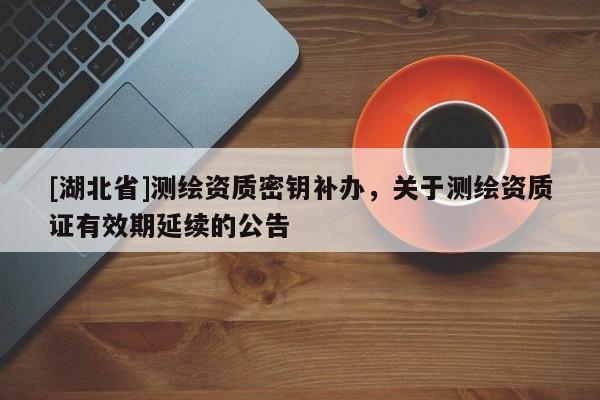 [湖北省]測(cè)繪資質(zhì)密鑰補(bǔ)辦，關(guān)于測(cè)繪資質(zhì)證有效期延續(xù)的公告