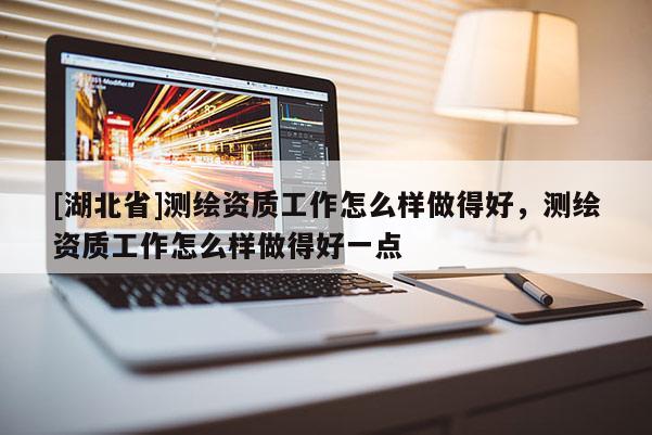 [湖北省]測繪資質(zhì)工作怎么樣做得好，測繪資質(zhì)工作怎么樣做得好一點