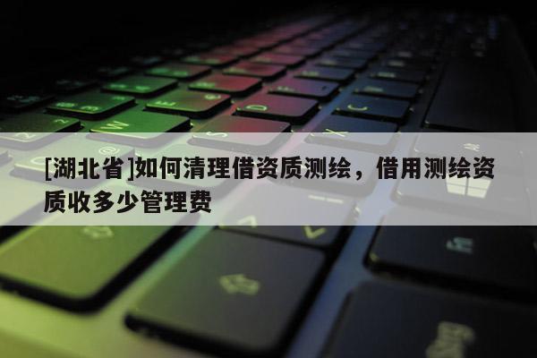 [湖北省]如何清理借資質測繪，借用測繪資質收多少管理費