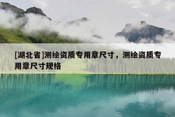 [湖北省]測繪資質(zhì)專用章尺寸，測繪資質(zhì)專用章尺寸規(guī)格