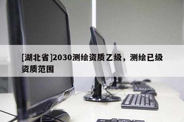 [湖北省]2030測(cè)繪資質(zhì)乙級(jí)，測(cè)繪已級(jí)資質(zhì)范圍