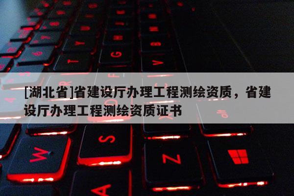 [湖北省]省建設廳辦理工程測繪資質(zhì)，省建設廳辦理工程測繪資質(zhì)證書