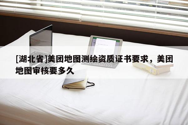 [湖北省]美團(tuán)地圖測(cè)繪資質(zhì)證書(shū)要求，美團(tuán)地圖審核要多久