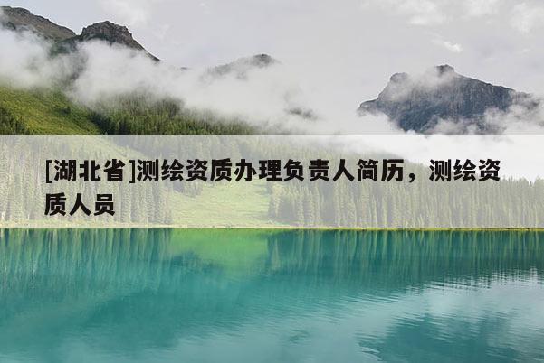 [湖北省]測(cè)繪資質(zhì)辦理負(fù)責(zé)人簡(jiǎn)歷，測(cè)繪資質(zhì)人員