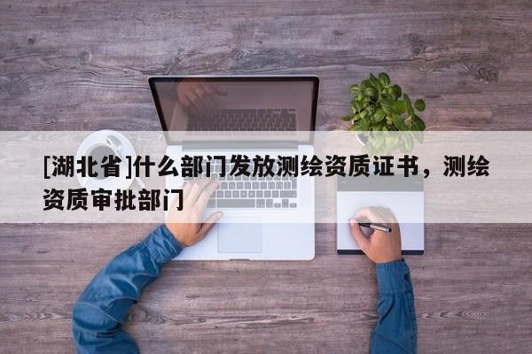 [湖北省]什么部門發(fā)放測(cè)繪資質(zhì)證書，測(cè)繪資質(zhì)審批部門