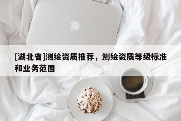 [湖北省]測(cè)繪資質(zhì)推薦，測(cè)繪資質(zhì)等級(jí)標(biāo)準(zhǔn)和業(yè)務(wù)范圍