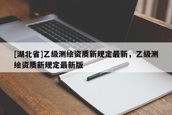 [湖北省]乙級測繪資質(zhì)新規(guī)定最新，乙級測繪資質(zhì)新規(guī)定最新版