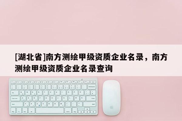 [湖北省]南方測繪甲級資質企業(yè)名錄，南方測繪甲級資質企業(yè)名錄查詢
