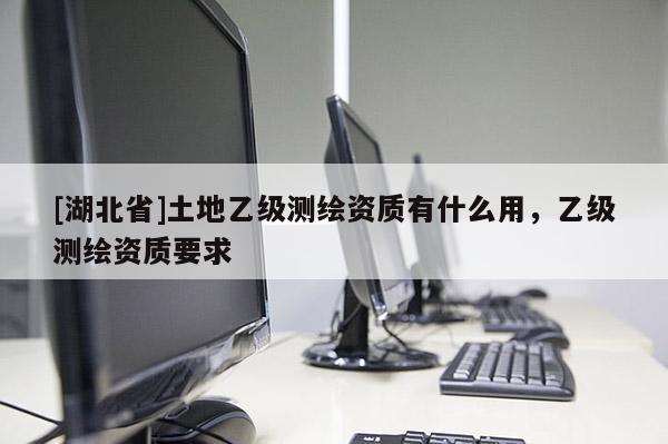 [湖北省]土地乙級測繪資質(zhì)有什么用，乙級測繪資質(zhì)要求