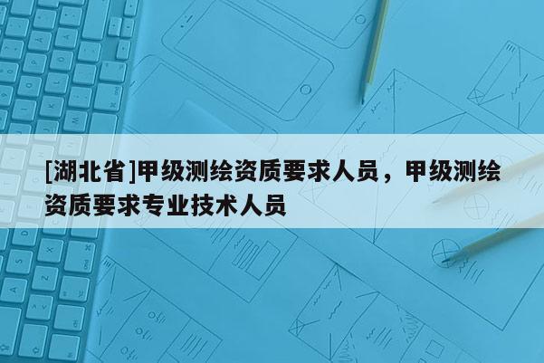 [湖北省]甲級(jí)測(cè)繪資質(zhì)要求人員，甲級(jí)測(cè)繪資質(zhì)要求專(zhuān)業(yè)技術(shù)人員