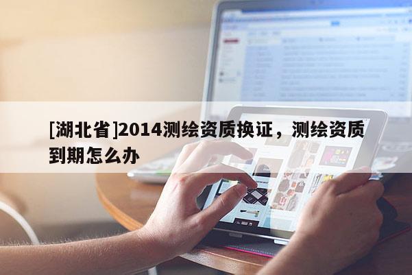 [湖北省]2014測繪資質(zhì)換證，測繪資質(zhì)到期怎么辦
