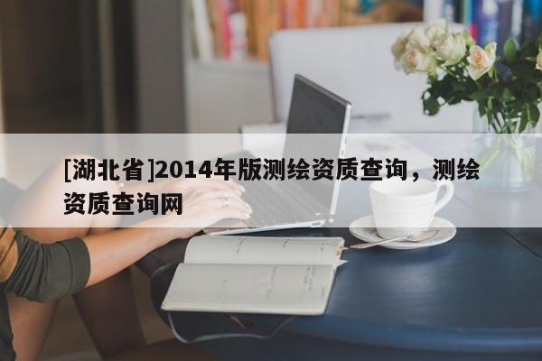 [湖北省]2014年版測繪資質(zhì)查詢，測繪資質(zhì)查詢網(wǎng)