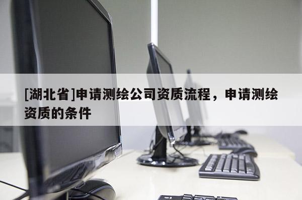 [湖北省]申請測繪公司資質(zhì)流程，申請測繪資質(zhì)的條件