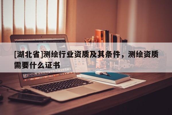 [湖北省]測(cè)繪行業(yè)資質(zhì)及其條件，測(cè)繪資質(zhì)需要什么證書