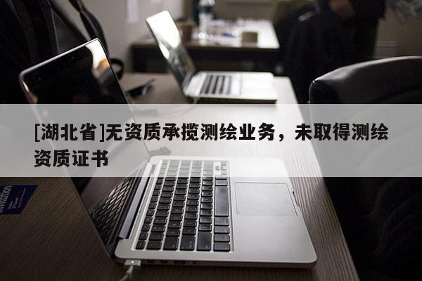[湖北省]無資質(zhì)承攬測(cè)繪業(yè)務(wù)，未取得測(cè)繪資質(zhì)證書
