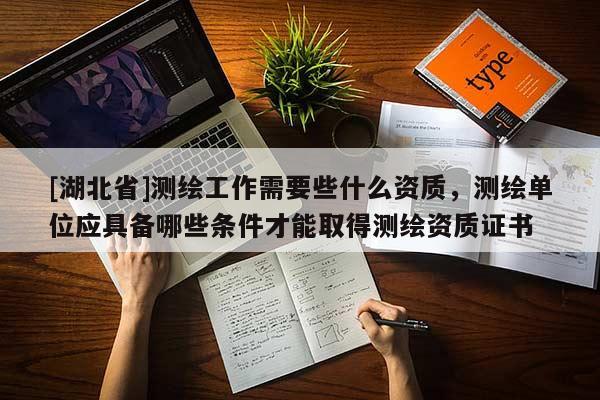 [湖北省]測(cè)繪工作需要些什么資質(zhì)，測(cè)繪單位應(yīng)具備哪些條件才能取得測(cè)繪資質(zhì)證書