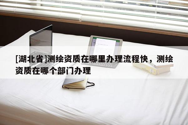 [湖北省]測(cè)繪資質(zhì)在哪里辦理流程快，測(cè)繪資質(zhì)在哪個(gè)部門辦理