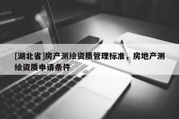 [湖北省]房產(chǎn)測繪資質(zhì)管理標準，房地產(chǎn)測繪資質(zhì)申請條件