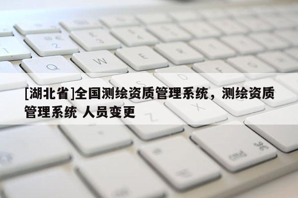 [湖北省]全國測繪資質管理系統(tǒng)，測繪資質管理系統(tǒng) 人員變更