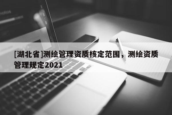 [湖北省]測繪管理資質核定范圍，測繪資質管理規(guī)定2021