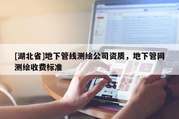 [湖北省]地下管線測(cè)繪公司資質(zhì)，地下管網(wǎng)測(cè)繪收費(fèi)標(biāo)準(zhǔn)