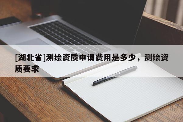 [湖北省]測(cè)繪資質(zhì)申請(qǐng)費(fèi)用是多少，測(cè)繪資質(zhì)要求