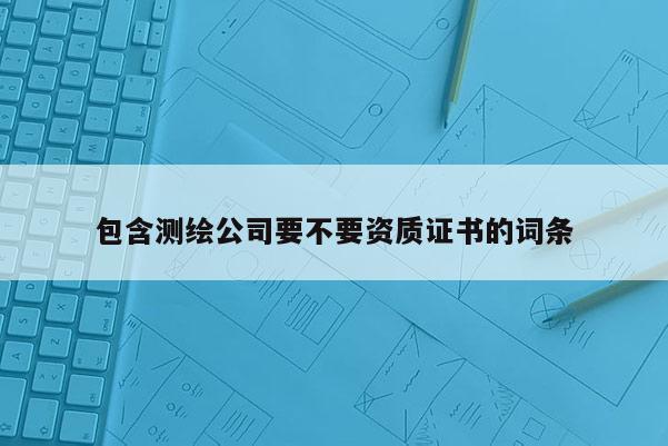 包含測(cè)繪公司要不要資質(zhì)證書(shū)的詞條