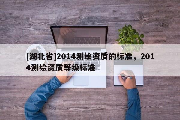 [湖北省]2014測繪資質的標準，2014測繪資質等級標準