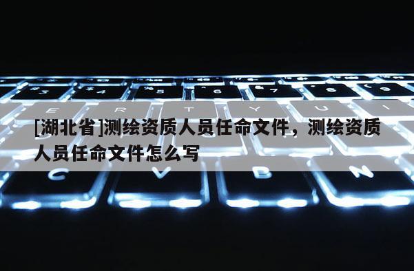 [湖北省]測(cè)繪資質(zhì)人員任命文件，測(cè)繪資質(zhì)人員任命文件怎么寫
