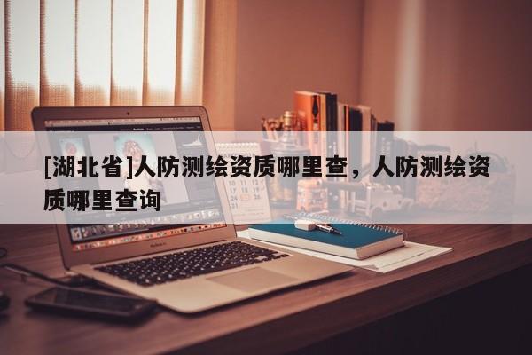 [湖北省]人防測(cè)繪資質(zhì)哪里查，人防測(cè)繪資質(zhì)哪里查詢