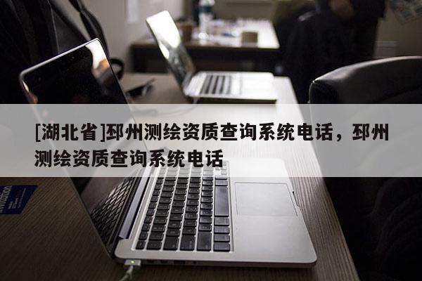 [湖北省]邳州測繪資質(zhì)查詢系統(tǒng)電話，邳州測繪資質(zhì)查詢系統(tǒng)電話